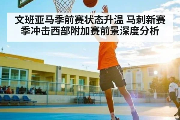 文班亚马季前赛状态升温 马刺新赛季冲击西部附加赛前景深度分析