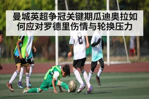 曼城英超争冠关键期瓜迪奥拉如何应对罗德里伤情与轮换压力